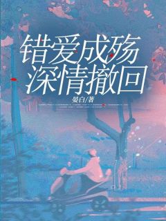 错爱成殇，深情撤回完整文集阅读