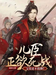 儿臣正欲死战，父皇还不投降？全集小说推荐