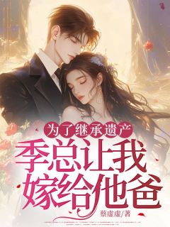 为了继承遗产，季总让我嫁给他爸精品阅读