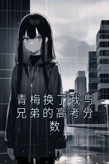 青梅换了我与兄弟的高考分数全文阅读