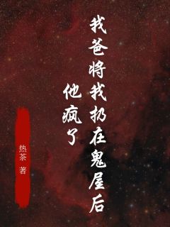我爸将我扔在鬼屋后，他疯了精品阅读