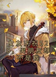 女友庆祝520，男朋友却不是我全文阅读