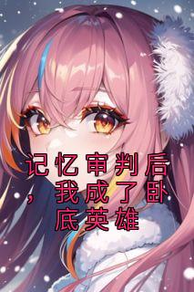 记忆审判后，我成了卧底英雄高质量小说