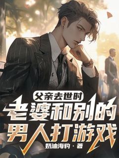 父亲去世时，老婆和别的男人打游戏全本阅读