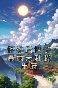 怀孕后世子暴雨天赶我出府全本阅读