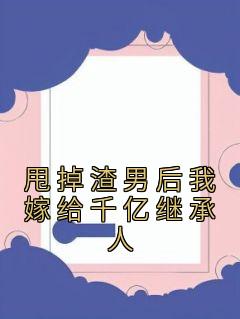 甩掉渣男后我嫁给千亿继承人精选小说推荐