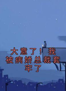 大意了！我被病娇总裁套牢了全章阅读