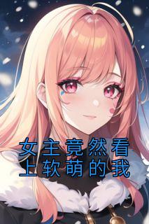 女主竟然看上软萌的我全文版