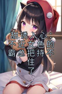 甜诱入心：不近女色的霸总把持不住了精选小说