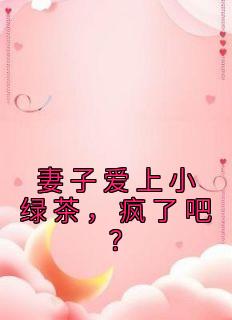 妻子爱上小绿茶，疯了吧？高质量小说