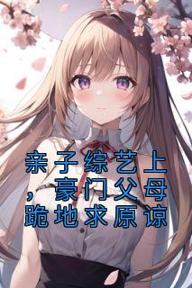 亲子综艺上，豪门父母跪地求原谅全集小说
