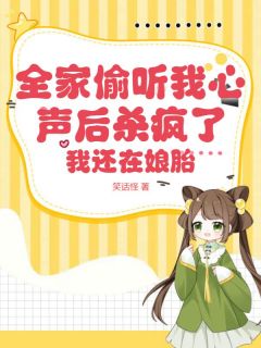 全家偷听我心声后杀疯了，我还在娘胎完整文本