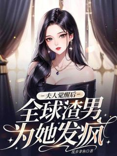 夫人觉醒后，全球渣男为她发疯全集小说推荐