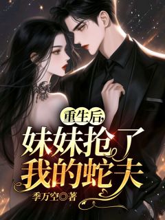 重生后，妹妹抢了我的蛇夫完整文本