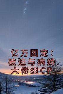 亿万团宠：被迫与病娇大佬组CP完整文本