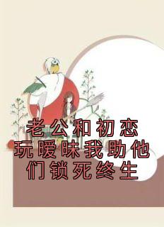 老公和初恋玩暧昧我助他们锁死终生完整版