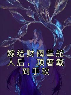 嫁给财阀掌舵人后，顶奢戴到手软完整阅读