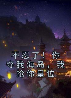 不忍了！你夺我海岛，我抢你皇位精选小说