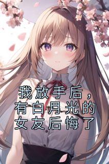 我放手后，有白月光的女友后悔了高质量小说
