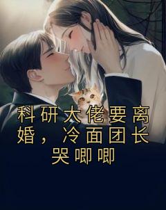 科研大佬要离婚，冷面团长哭唧唧全集小说推荐