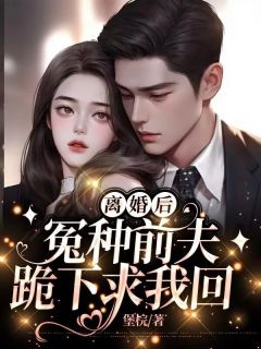 离婚后，冤种前夫跪下求我回完整阅读