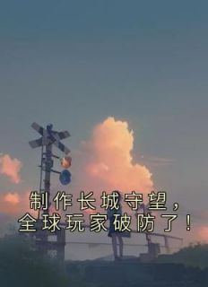 制作长城守望，全球玩家破防了！精选小说推荐
