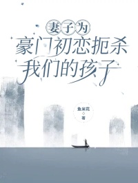 妻子为豪门初恋扼杀我们的孩子高质量小说