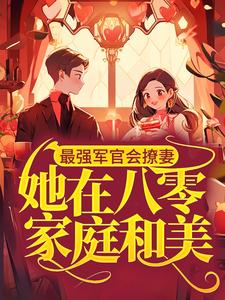 最强军官会撩妻，她在八零家庭和美完整阅读