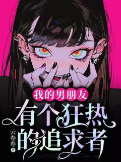 我的男朋友有个狂热的追求者精选小说
