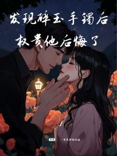 发现碎玉手镯后，权贵他后悔了精选小说
