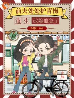 前夫处处护青梅，重生改嫁他急了长篇小说