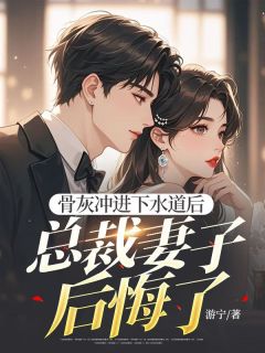 骨灰冲进下水道后，总裁妻子后悔了优秀文集