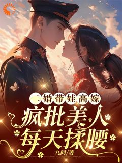 二婚带娃高嫁，疯批美人每天揉腰全集小说