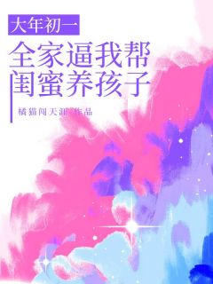 大年初一，全家逼我帮闺蜜养孩子全章阅读