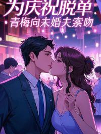 为庆祝脱单，青梅向未婚夫索吻高质量小说