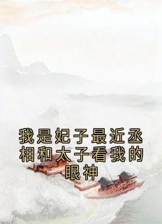 我是妃子最近丞相和太子看我的眼神完整文集阅读