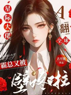 星际大佬A翻全球，霸总又被壁咚啦全章阅读