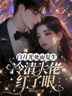 白月光死而复生，冷清大佬红了眼高质量小说