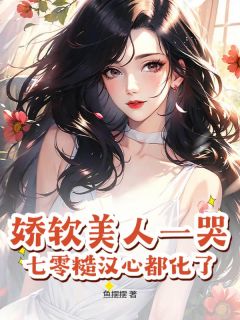 娇软美人一哭，七零糙汉心都化了完整文集阅读