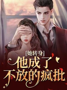 她转身，他成了不放的疯批全文阅读