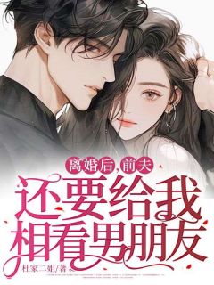 离婚后，前夫还要给我相看男朋友全文版