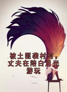 被土匪袭村时，丈夫在陪白月光游玩免费看