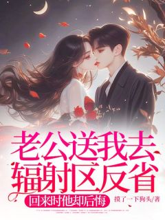 老公送我去辐射区反省，回来时他却后悔完整阅读