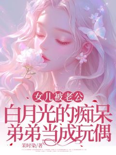 女儿被老公白月光的痴呆弟弟当成玩偶全集小说