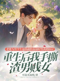 老婆为男学生逼我截肢血崩时签离婚协议，重生后我手撕渣男贱女全集小说