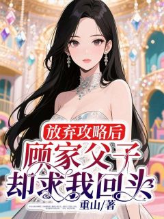 放弃攻略后，顾家父子却求我回头完整阅读