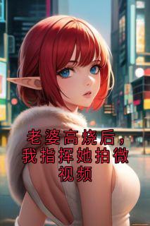 老婆高烧后，我指挥她拍微视频全文版