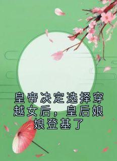 皇帝决定选择穿越女后，皇后娘娘登基了完整文本