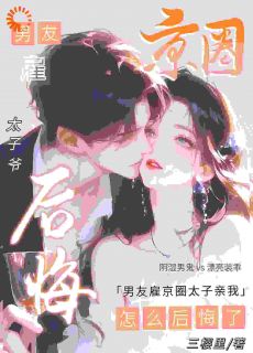 男友雇京圈太子亲我，怎么后悔了最新热门小说