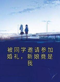 被同学邀请参加婚礼，新娘竟是我完整文本